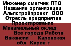 Инженер-сметчик ПТО › Название организации ­ Альпстройпроект, ООО › Отрасль предприятия ­ Проектирование › Минимальный оклад ­ 25 000 - Все города Работа » Вакансии   . Кировская обл.,Киров г.